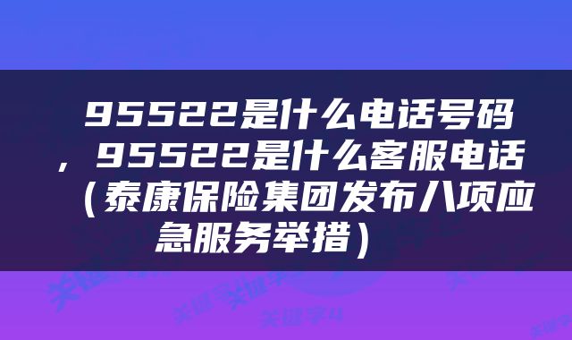  95522是什么电话号码，95522是什么客服电话（泰康保险集团发布八项应急服务举措） 
