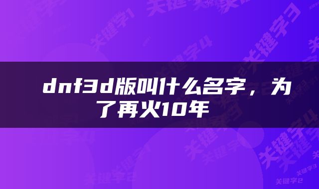  dnf3d版叫什么名字，为了再火10年 