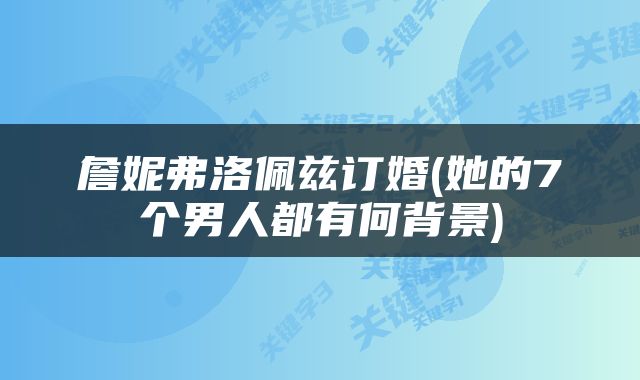 詹妮弗洛佩兹订婚(她的7个男人都有何背景)