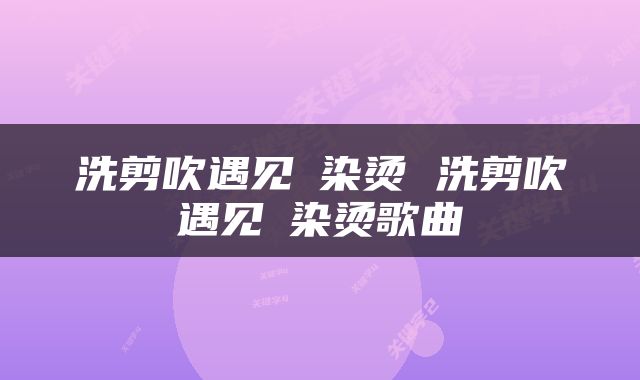 洗剪吹遇见焗染烫 洗剪吹遇见焗染烫歌曲