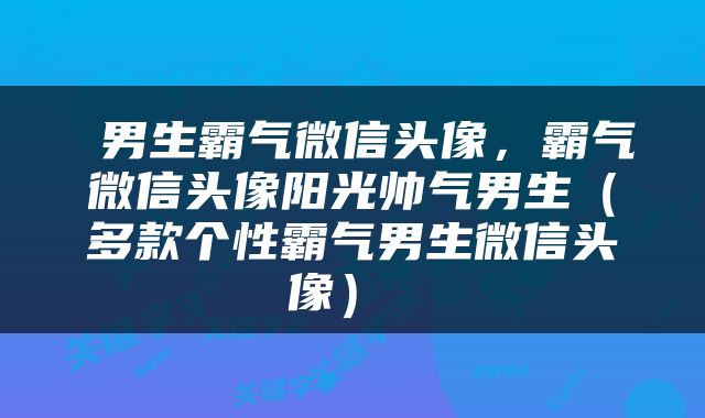  男生霸气微信头像，霸气微信头像阳光帅气男生（多款个性霸气男生微信头像） 