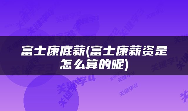 富士康底薪(富士康薪资是怎么算的呢)