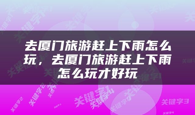 去厦门旅游赶上下雨怎么玩，去厦门旅游赶上下雨怎么玩才好玩