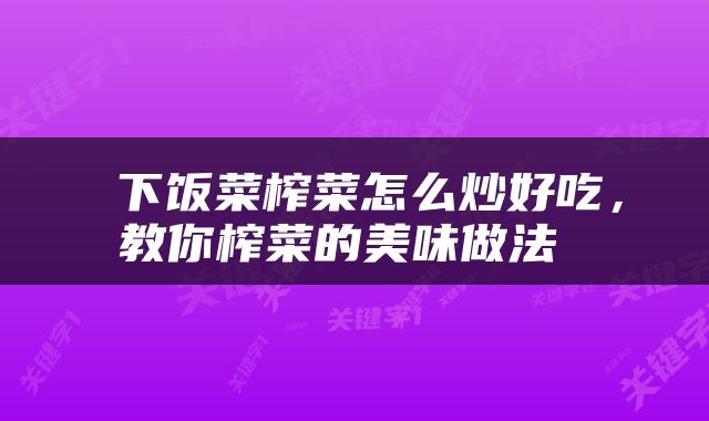  下饭菜榨菜怎么炒好吃，教你榨菜的美味做法 