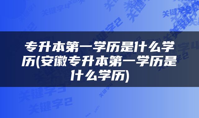 专升本第一学历是什么学历(安徽专升本第一学历是什么学历)