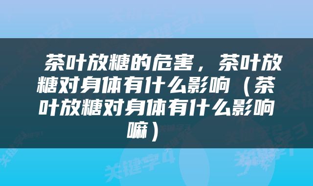  茶叶放糖的危害，茶叶放糖对身体有什么影响（茶叶放糖对身体有什么影响嘛） 