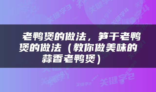  老鸭煲的做法，笋干老鸭煲的做法（教你做美味的蒜香老鸭煲） 