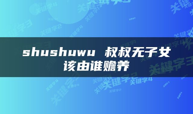 shushuwu 叔叔无子女该由谁赡养