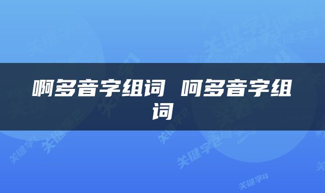 啊多音字组词 呵多音字组词