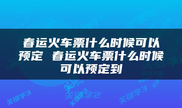 春运火车票什么时候可以预定 春运火车票什么时候可以预定到