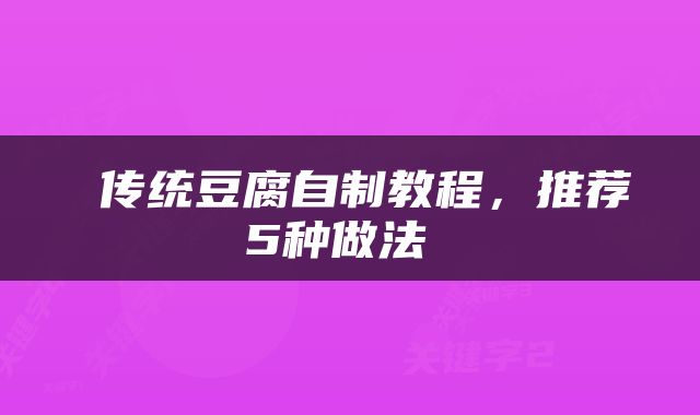  传统豆腐自制教程，推荐5种做法 