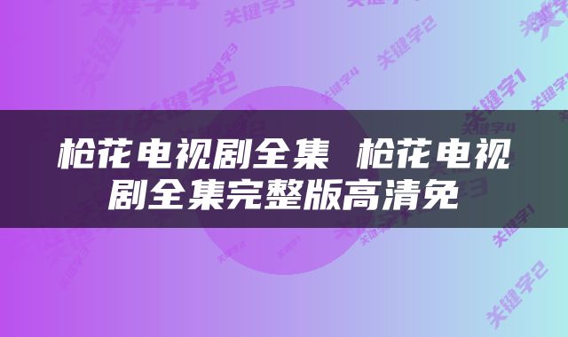 枪花电视剧全集 枪花电视剧全集完整版高清免