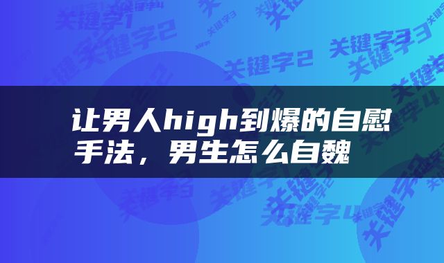  让男人high到爆的自慰手法，男生怎么自魏 