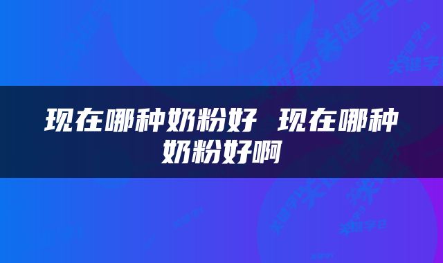 现在哪种奶粉好 现在哪种奶粉好啊