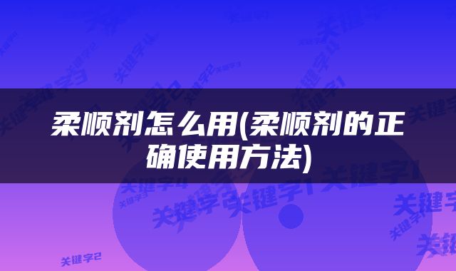 柔顺剂怎么用(柔顺剂的正确使用方法)
