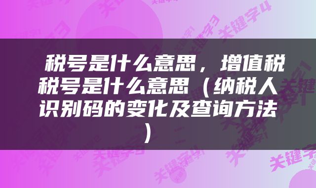  税号是什么意思，增值税税号是什么意思（纳税人识别码的变化及查询方法） 