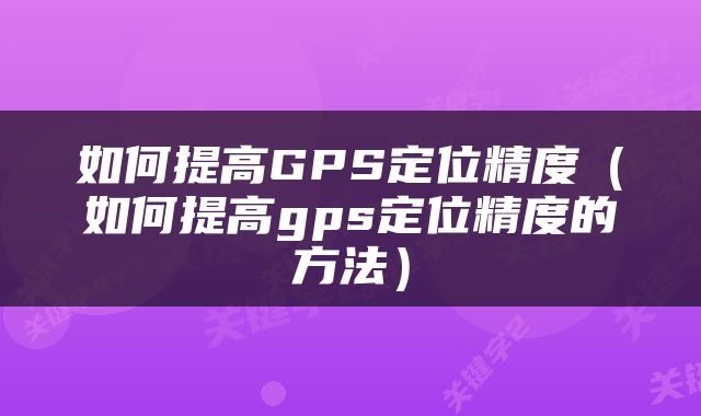 如何提高GPS定位精度（如何提高gps定位精度的方法）