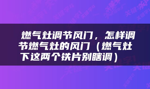  燃气灶调节风门，怎样调节燃气灶的风门（燃气灶下这两个铁片别瞎调） 