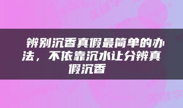  辨别沉香真假最简单的办法，不依靠沉水让分辨真假沉香 