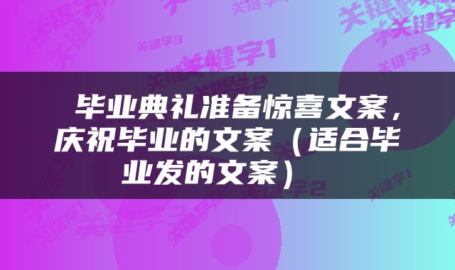  毕业典礼准备惊喜文案，庆祝毕业的文案（适合毕业发的文案） 