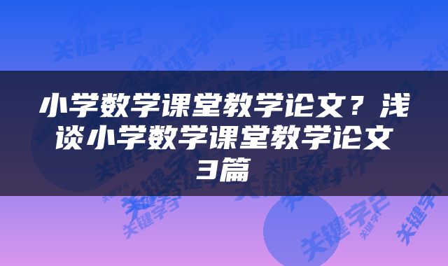 小学数学课堂教学论文？浅谈小学数学课堂教学论文3篇