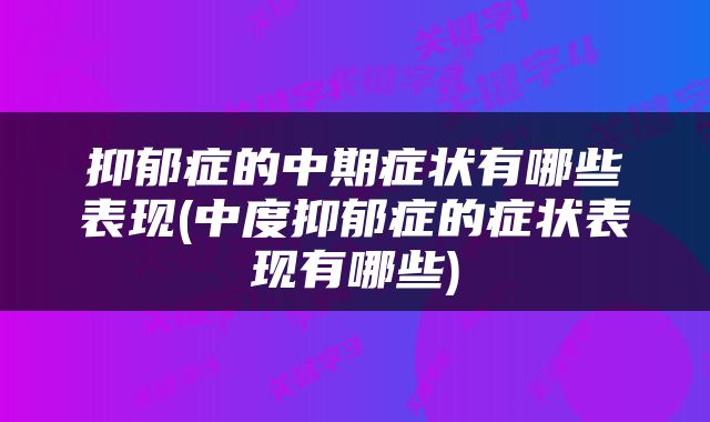 抑郁症的中期症状有哪些表现(中度抑郁症的症状表现有哪些)