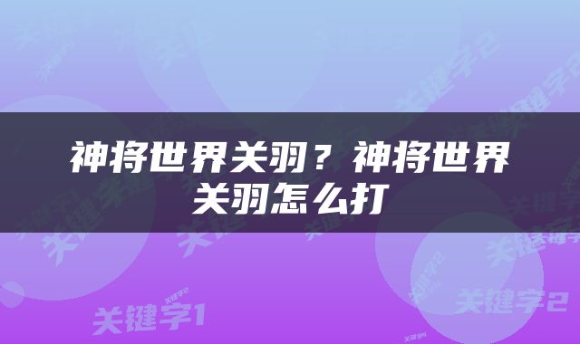 神将世界关羽？神将世界关羽怎么打
