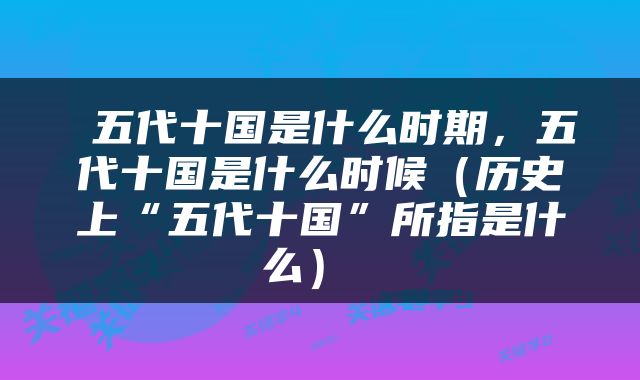  五代十国是什么时期，五代十国是什么时候（历史上“五代十国”所指是什么） 