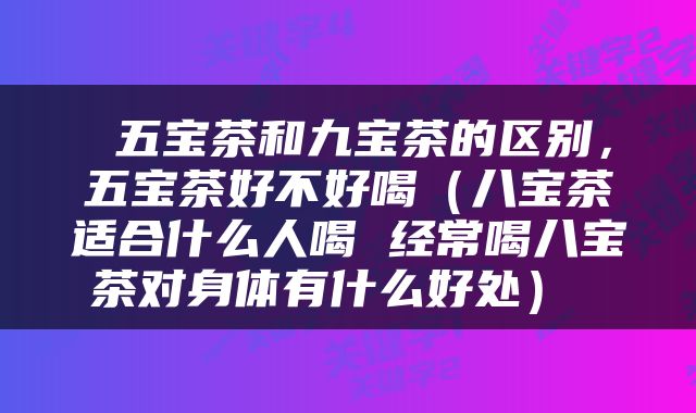  五宝茶和九宝茶的区别，五宝茶好不好喝（八宝茶适合什么人喝 经常喝八宝茶对身体有什么好处） 