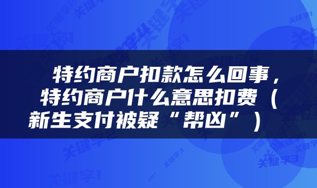  特约商户扣款怎么回事，特约商户什么意思扣费（新生支付被疑“帮凶”） 