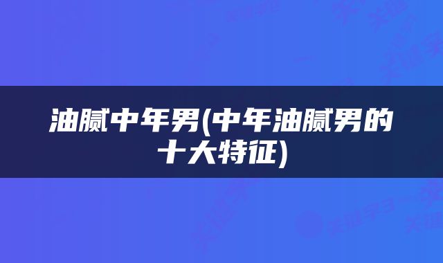 油腻中年男(中年油腻男的十大特征)