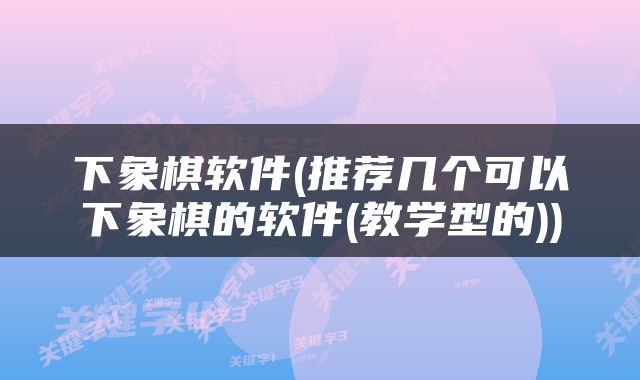 下象棋软件(推荐几个可以下象棋的软件(教学型的))