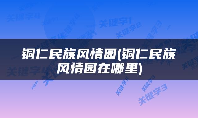 铜仁民族风情园(铜仁民族风情园在哪里)