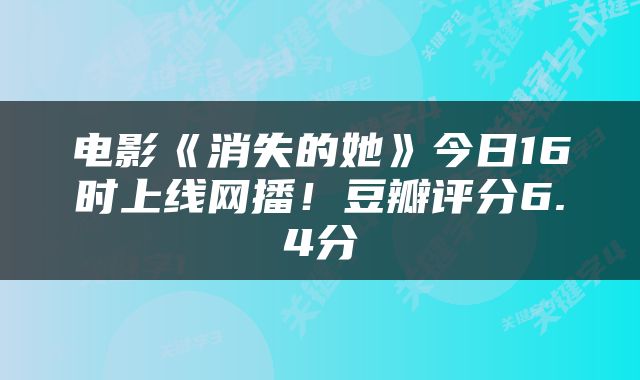 电影《消失的她》今日16时上线网播!豆瓣评分6.4分