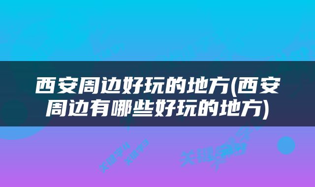 西安周边好玩的地方(西安周边有哪些好玩的地方)