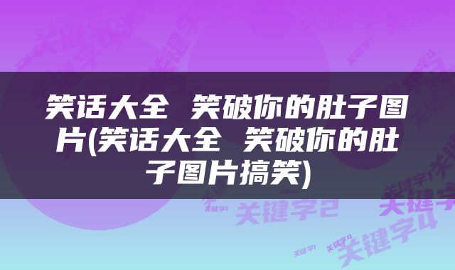笑话大全 笑破你的肚子图片(笑话大全 笑破你的肚子图片搞笑)