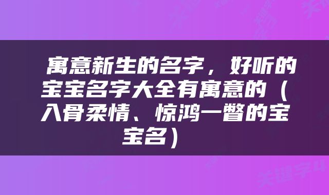  寓意新生的名字，好听的宝宝名字大全有寓意的（入骨柔情、惊鸿一瞥的宝宝名） 