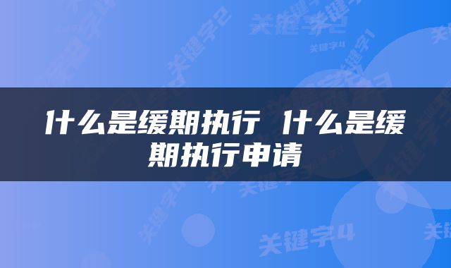 什么是缓期执行 什么是缓期执行申请