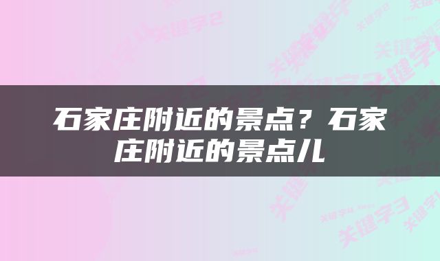 石家庄附近的景点？石家庄附近的景点儿