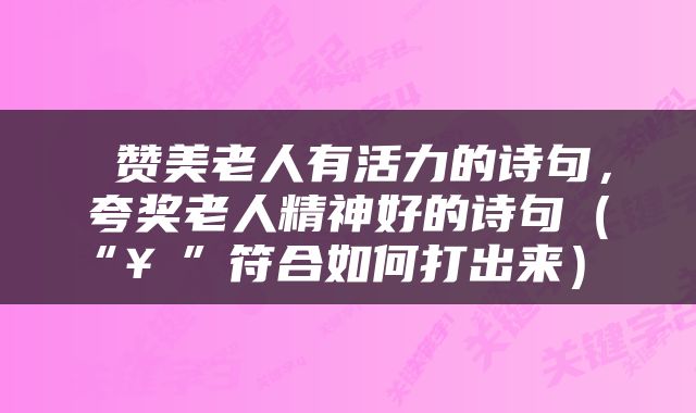  赞美老人有活力的诗句，夸奖老人精神好的诗句（“￥”符合如何打出来） 