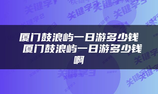 厦门鼓浪屿一日游多少钱 厦门鼓浪屿一日游多少钱啊