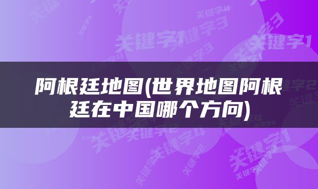 阿根廷地图(世界地图阿根廷在中国哪个方向)
