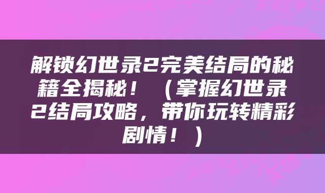 解锁幻世录2完美结局的秘籍全揭秘！（掌握幻世录2结局攻略，带你玩转精彩剧情！）