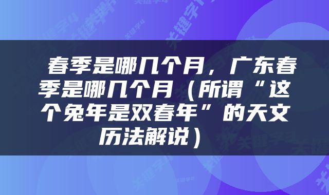  春季是哪几个月，广东春季是哪几个月（所谓“这个兔年是双春年”的天文历法解说） 