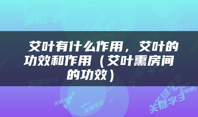  艾叶有什么作用，艾叶的功效和作用（艾叶熏房间的功效） 