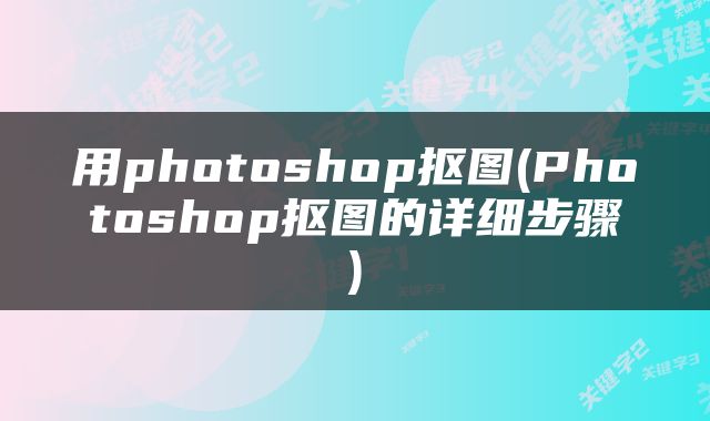 用photoshop抠图(Photoshop抠图的详细步骤)