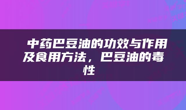  中药巴豆油的功效与作用及食用方法，巴豆油的毒性 