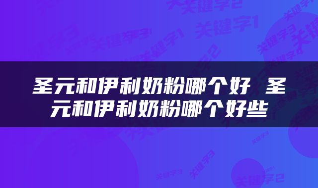 圣元和伊利奶粉哪个好 圣元和伊利奶粉哪个好些