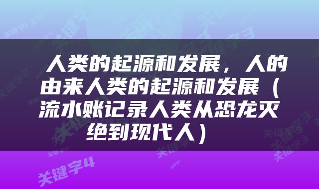  人类的起源和发展，人的由来人类的起源和发展（流水账记录人类从恐龙灭绝到现代人） 