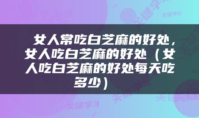  女人常吃白芝麻的好处，女人吃白芝麻的好处（女人吃白芝麻的好处每天吃多少） 